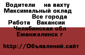 Водители BC на вахту. › Максимальный оклад ­ 79 200 - Все города Работа » Вакансии   . Челябинская обл.,Еманжелинск г.